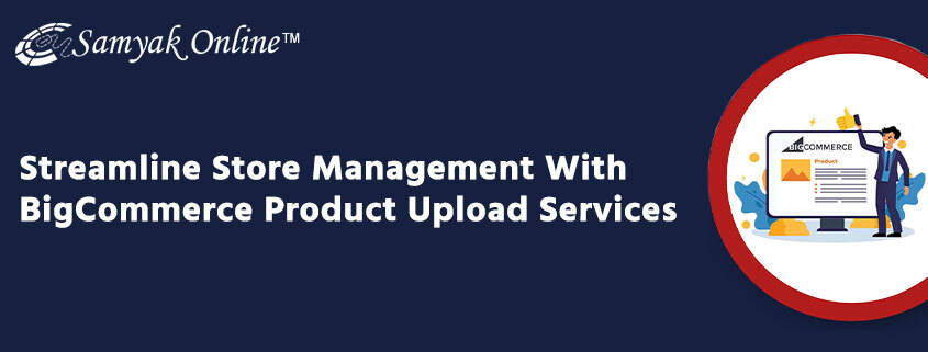 Streamline Store Management With BigCommerce Product Upload&nbsp;Services
